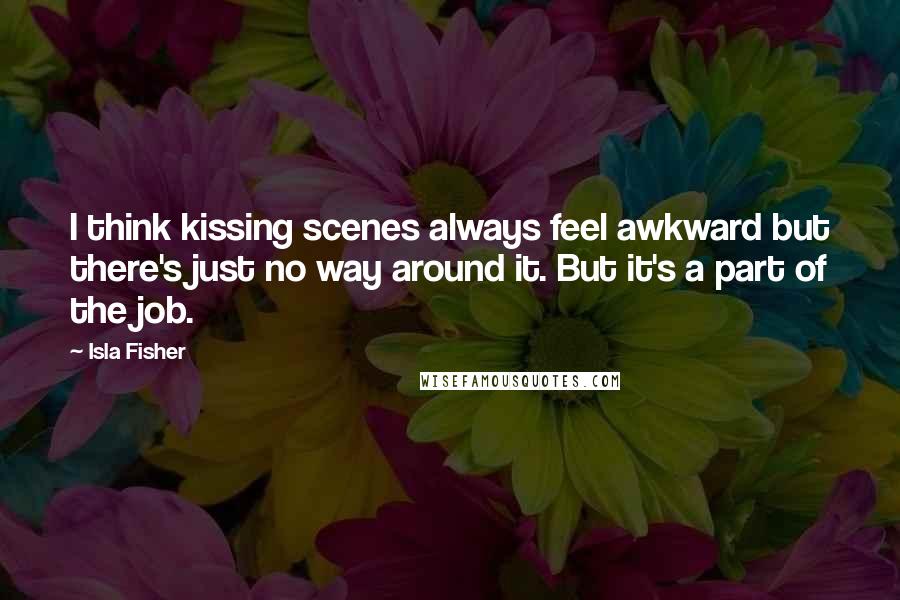 Isla Fisher Quotes: I think kissing scenes always feel awkward but there's just no way around it. But it's a part of the job.