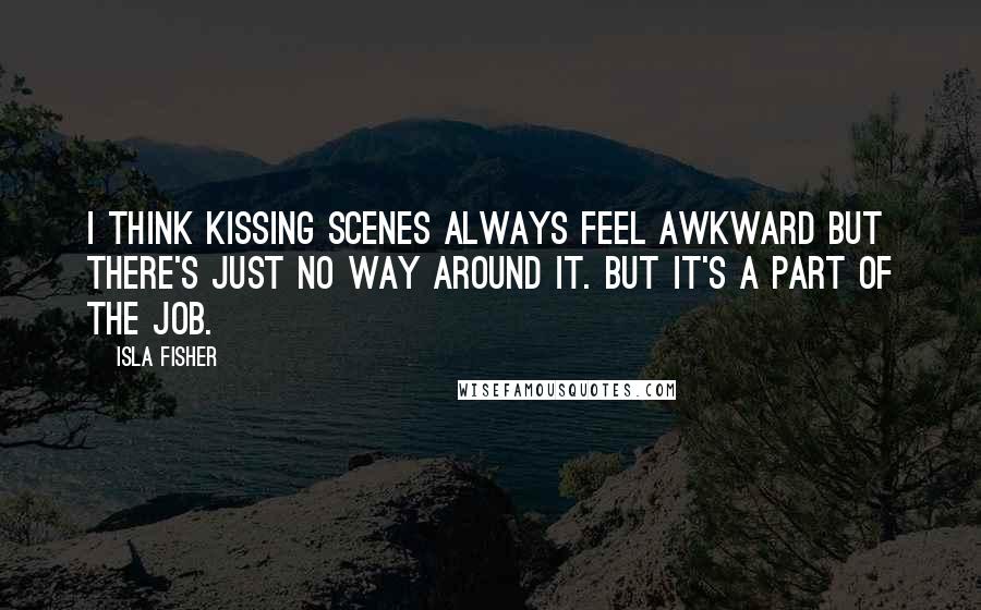 Isla Fisher Quotes: I think kissing scenes always feel awkward but there's just no way around it. But it's a part of the job.