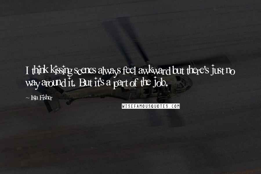 Isla Fisher Quotes: I think kissing scenes always feel awkward but there's just no way around it. But it's a part of the job.