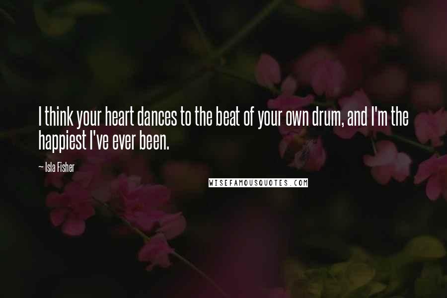 Isla Fisher Quotes: I think your heart dances to the beat of your own drum, and I'm the happiest I've ever been.