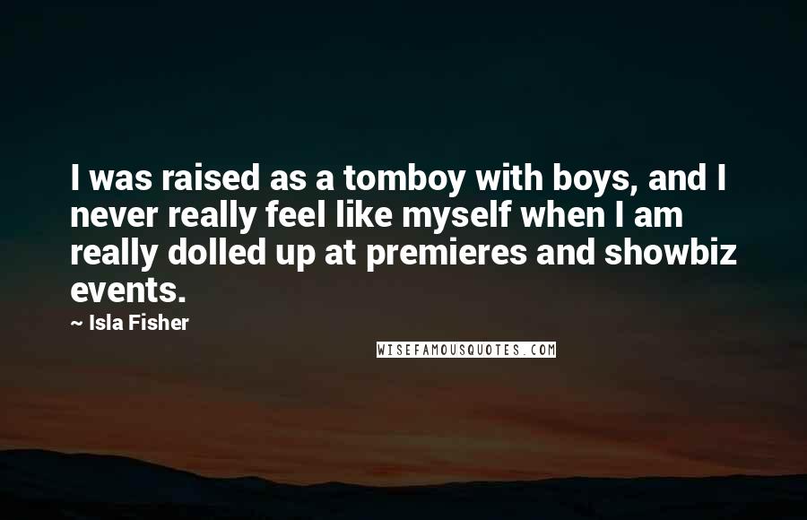 Isla Fisher Quotes: I was raised as a tomboy with boys, and I never really feel like myself when I am really dolled up at premieres and showbiz events.