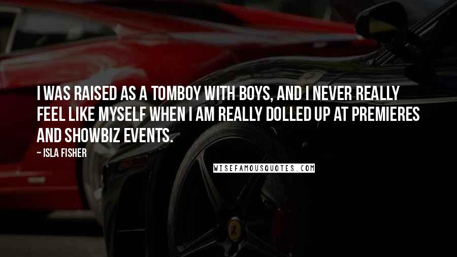 Isla Fisher Quotes: I was raised as a tomboy with boys, and I never really feel like myself when I am really dolled up at premieres and showbiz events.