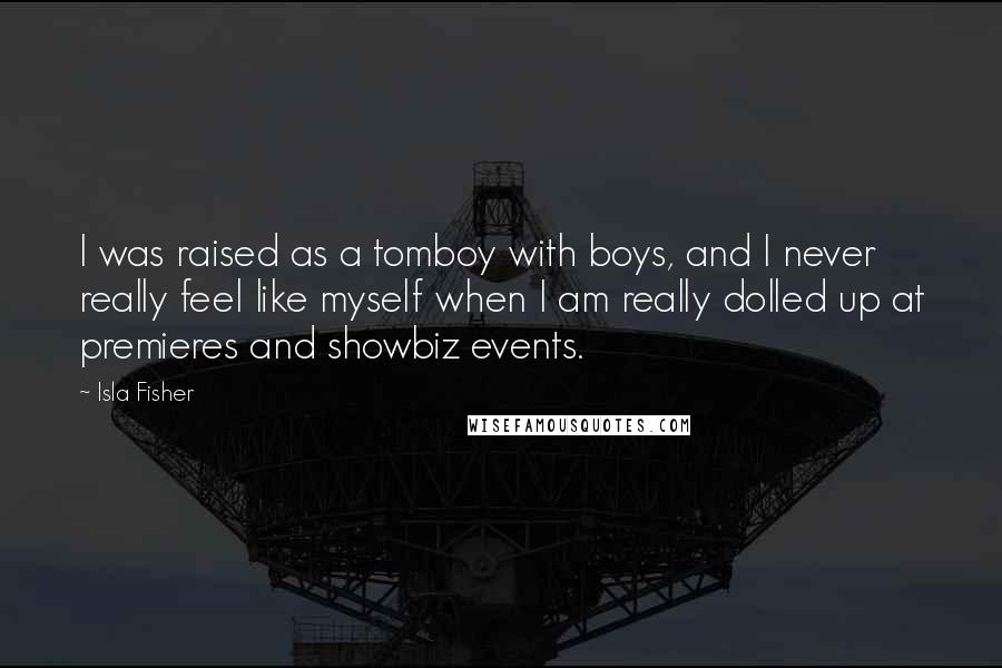 Isla Fisher Quotes: I was raised as a tomboy with boys, and I never really feel like myself when I am really dolled up at premieres and showbiz events.