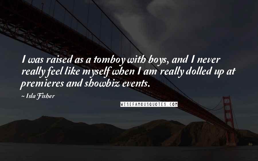 Isla Fisher Quotes: I was raised as a tomboy with boys, and I never really feel like myself when I am really dolled up at premieres and showbiz events.