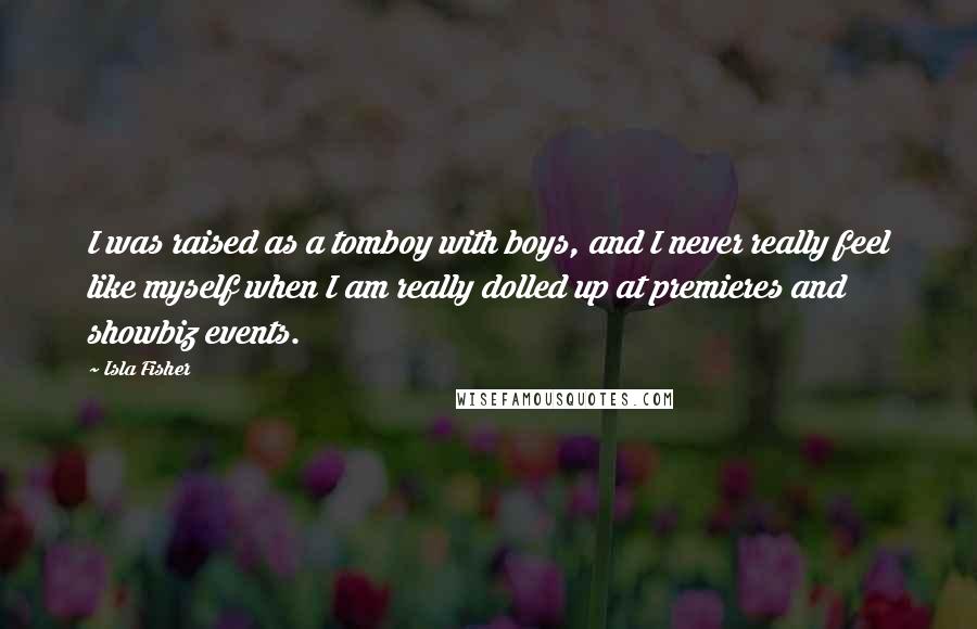 Isla Fisher Quotes: I was raised as a tomboy with boys, and I never really feel like myself when I am really dolled up at premieres and showbiz events.
