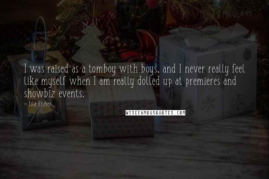 Isla Fisher Quotes: I was raised as a tomboy with boys, and I never really feel like myself when I am really dolled up at premieres and showbiz events.