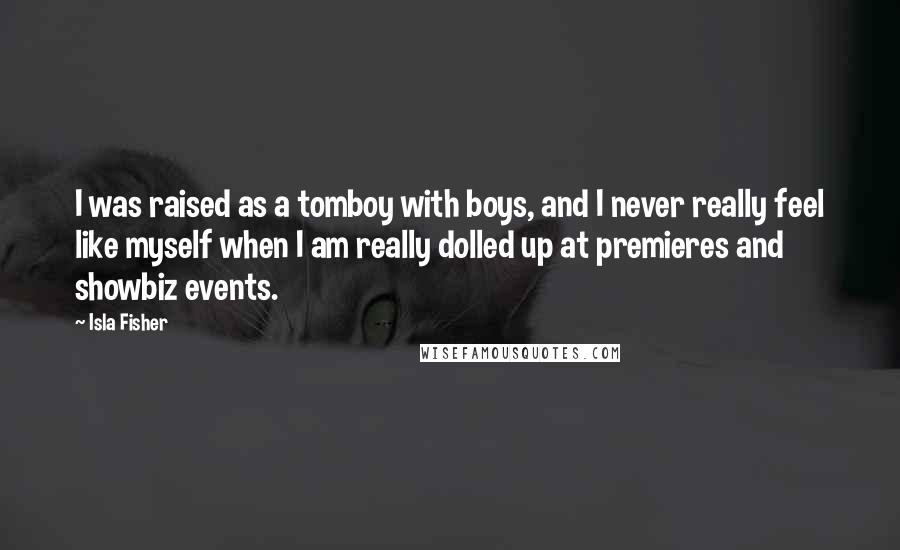 Isla Fisher Quotes: I was raised as a tomboy with boys, and I never really feel like myself when I am really dolled up at premieres and showbiz events.