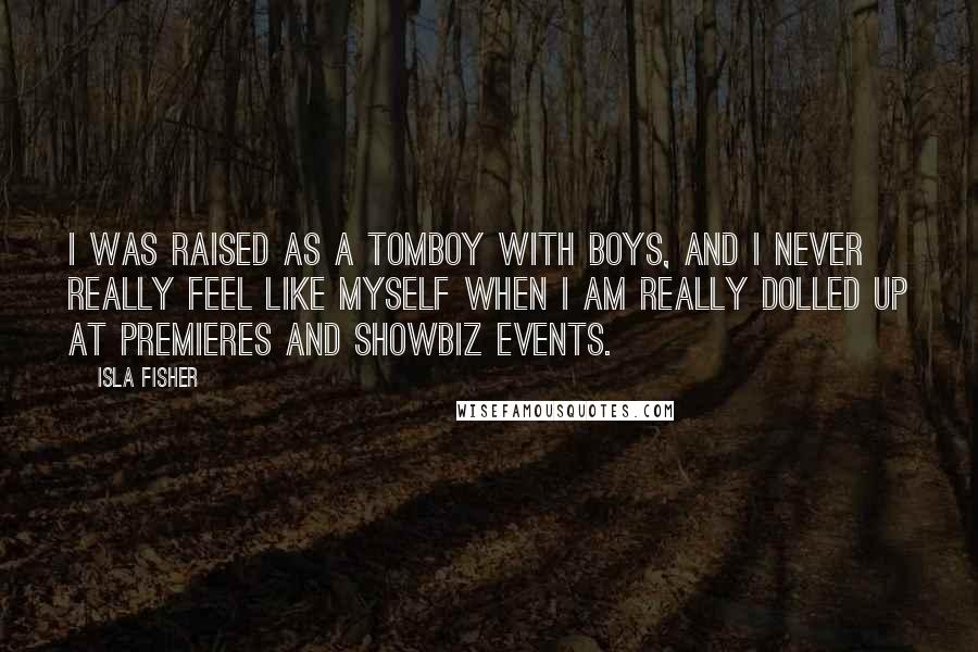 Isla Fisher Quotes: I was raised as a tomboy with boys, and I never really feel like myself when I am really dolled up at premieres and showbiz events.