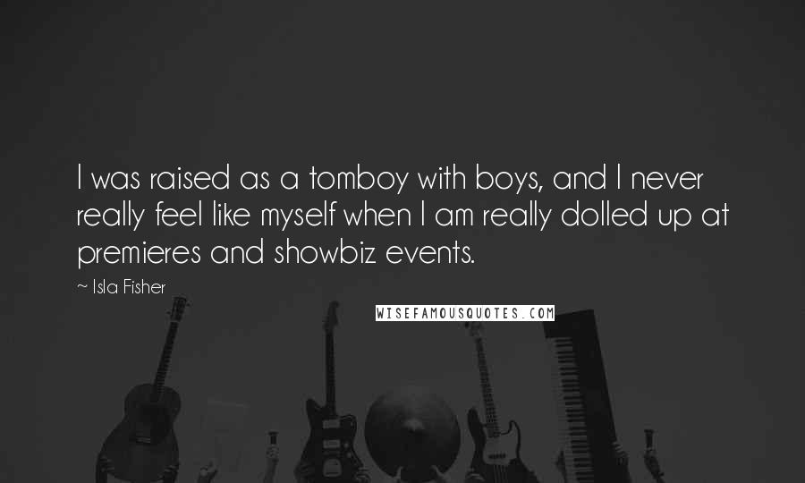 Isla Fisher Quotes: I was raised as a tomboy with boys, and I never really feel like myself when I am really dolled up at premieres and showbiz events.