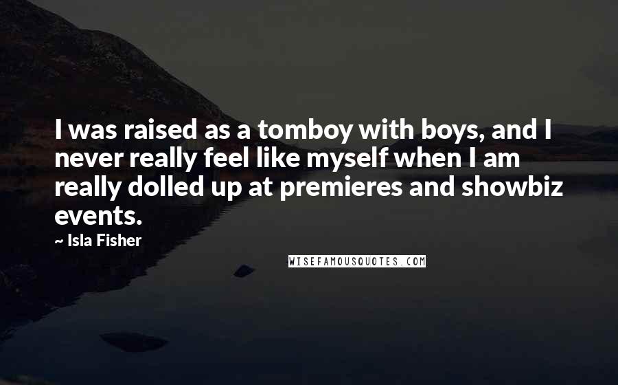 Isla Fisher Quotes: I was raised as a tomboy with boys, and I never really feel like myself when I am really dolled up at premieres and showbiz events.