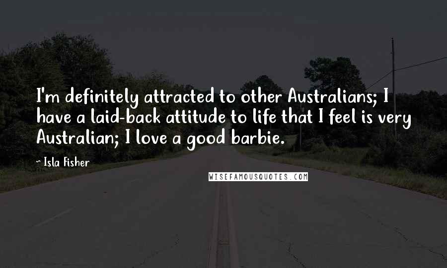 Isla Fisher Quotes: I'm definitely attracted to other Australians; I have a laid-back attitude to life that I feel is very Australian; I love a good barbie.