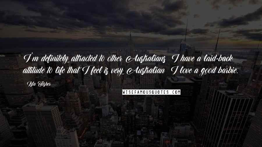 Isla Fisher Quotes: I'm definitely attracted to other Australians; I have a laid-back attitude to life that I feel is very Australian; I love a good barbie.