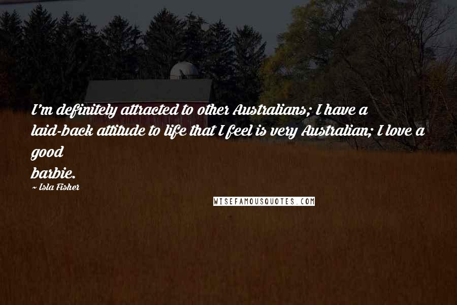 Isla Fisher Quotes: I'm definitely attracted to other Australians; I have a laid-back attitude to life that I feel is very Australian; I love a good barbie.