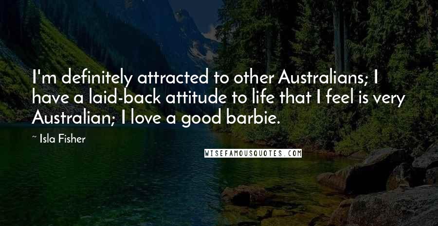 Isla Fisher Quotes: I'm definitely attracted to other Australians; I have a laid-back attitude to life that I feel is very Australian; I love a good barbie.