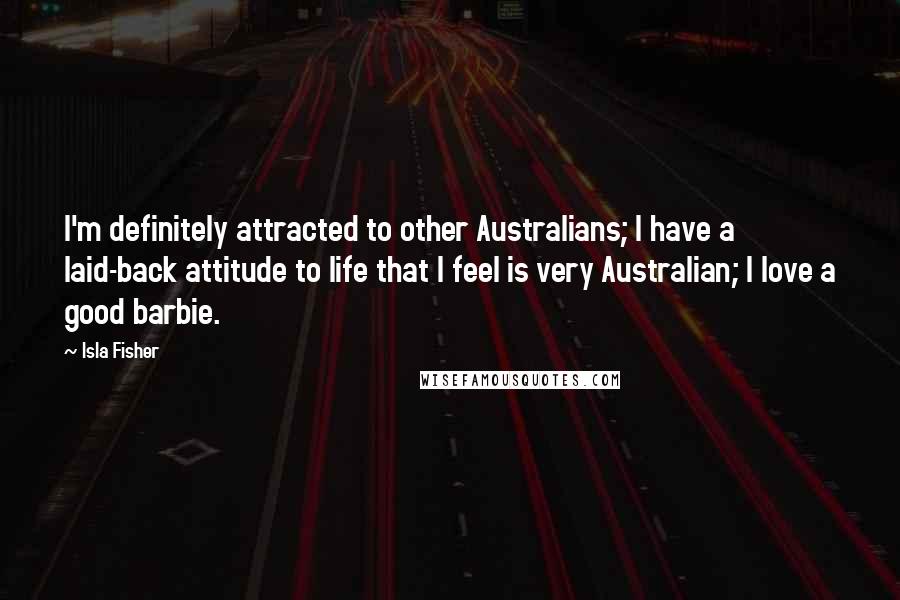 Isla Fisher Quotes: I'm definitely attracted to other Australians; I have a laid-back attitude to life that I feel is very Australian; I love a good barbie.