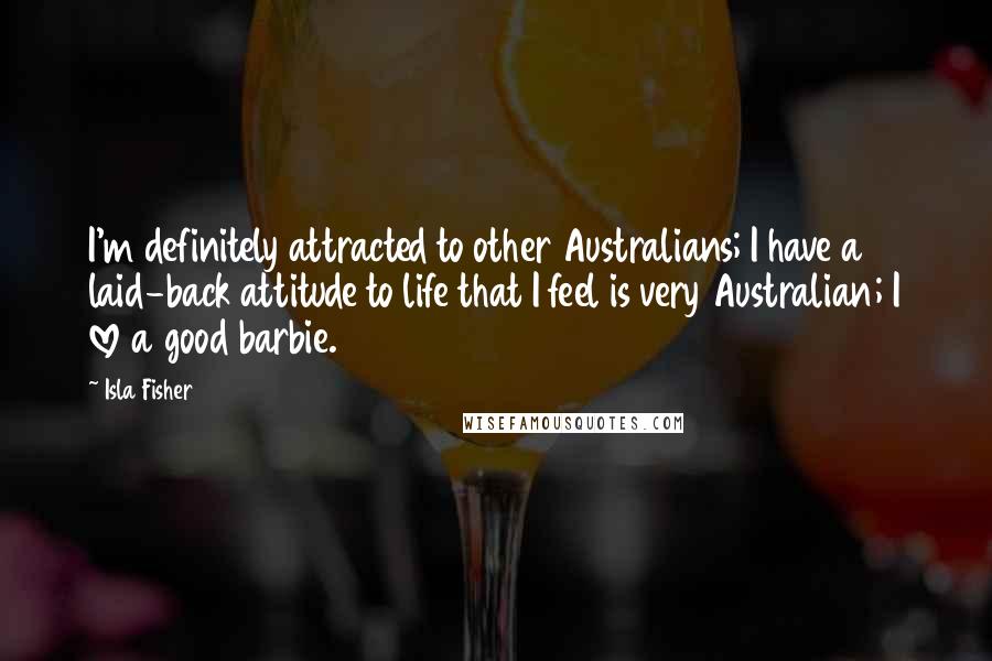 Isla Fisher Quotes: I'm definitely attracted to other Australians; I have a laid-back attitude to life that I feel is very Australian; I love a good barbie.