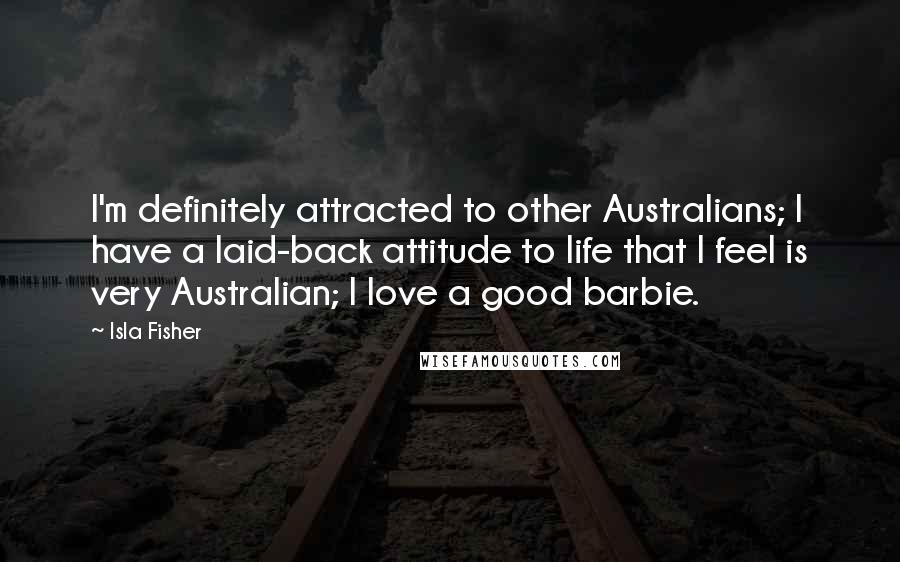 Isla Fisher Quotes: I'm definitely attracted to other Australians; I have a laid-back attitude to life that I feel is very Australian; I love a good barbie.