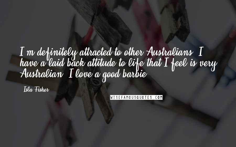 Isla Fisher Quotes: I'm definitely attracted to other Australians; I have a laid-back attitude to life that I feel is very Australian; I love a good barbie.