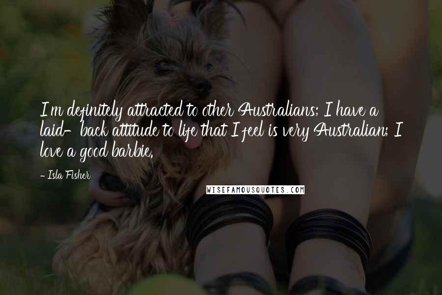 Isla Fisher Quotes: I'm definitely attracted to other Australians; I have a laid-back attitude to life that I feel is very Australian; I love a good barbie.