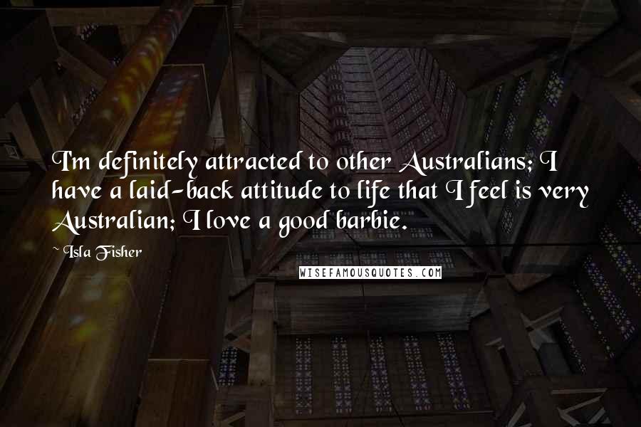 Isla Fisher Quotes: I'm definitely attracted to other Australians; I have a laid-back attitude to life that I feel is very Australian; I love a good barbie.