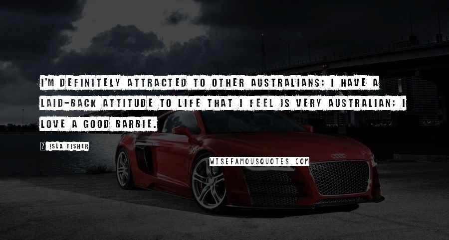 Isla Fisher Quotes: I'm definitely attracted to other Australians; I have a laid-back attitude to life that I feel is very Australian; I love a good barbie.