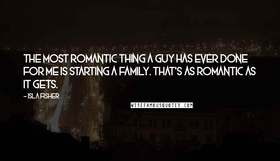 Isla Fisher Quotes: The most romantic thing a guy has ever done for me is starting a family. That's as romantic as it gets.