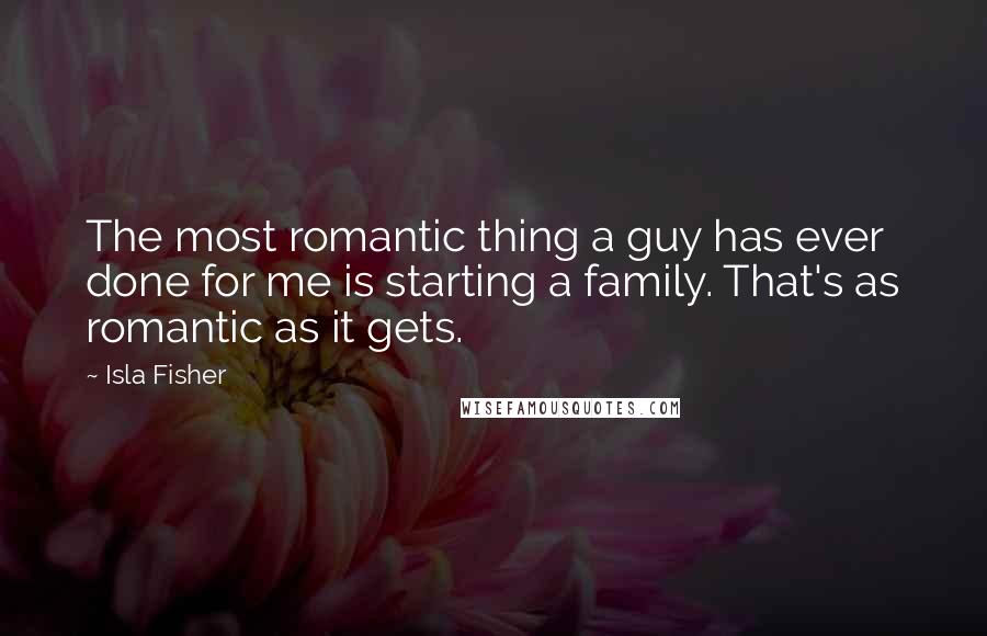 Isla Fisher Quotes: The most romantic thing a guy has ever done for me is starting a family. That's as romantic as it gets.