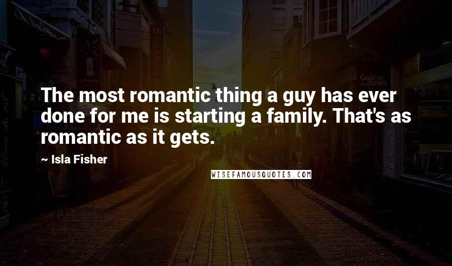 Isla Fisher Quotes: The most romantic thing a guy has ever done for me is starting a family. That's as romantic as it gets.