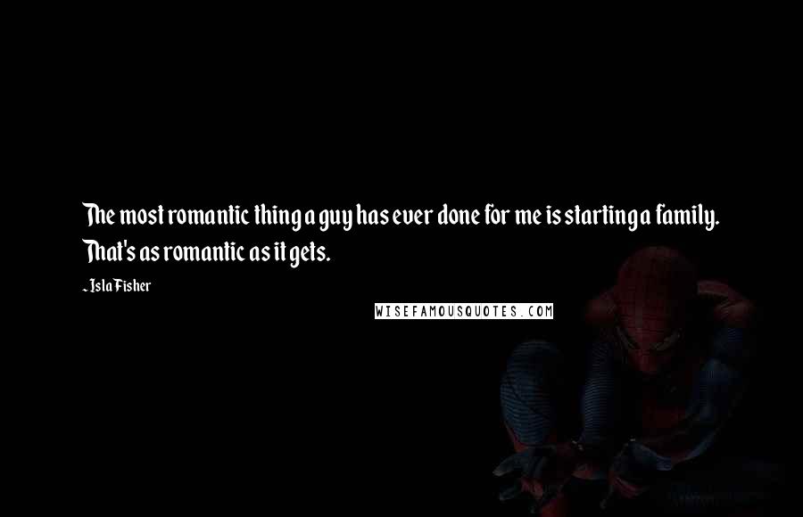 Isla Fisher Quotes: The most romantic thing a guy has ever done for me is starting a family. That's as romantic as it gets.