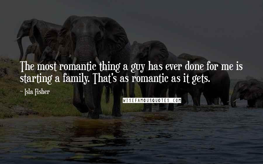 Isla Fisher Quotes: The most romantic thing a guy has ever done for me is starting a family. That's as romantic as it gets.