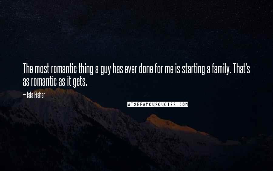 Isla Fisher Quotes: The most romantic thing a guy has ever done for me is starting a family. That's as romantic as it gets.