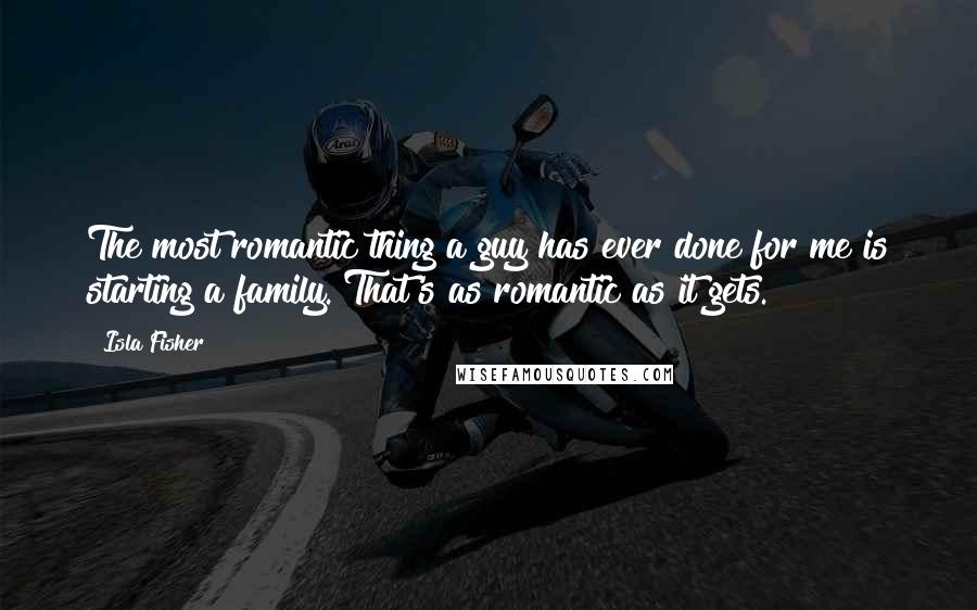 Isla Fisher Quotes: The most romantic thing a guy has ever done for me is starting a family. That's as romantic as it gets.