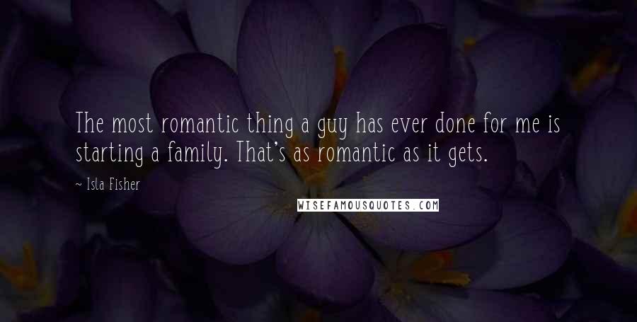 Isla Fisher Quotes: The most romantic thing a guy has ever done for me is starting a family. That's as romantic as it gets.