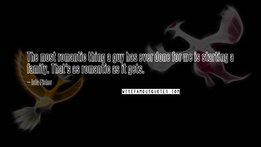 Isla Fisher Quotes: The most romantic thing a guy has ever done for me is starting a family. That's as romantic as it gets.