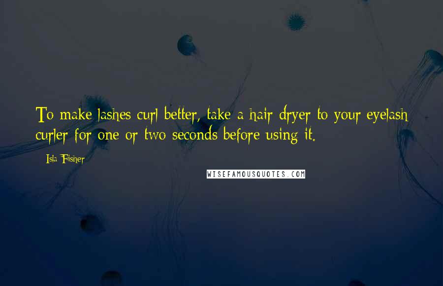 Isla Fisher Quotes: To make lashes curl better, take a hair dryer to your eyelash curler for one or two seconds before using it.