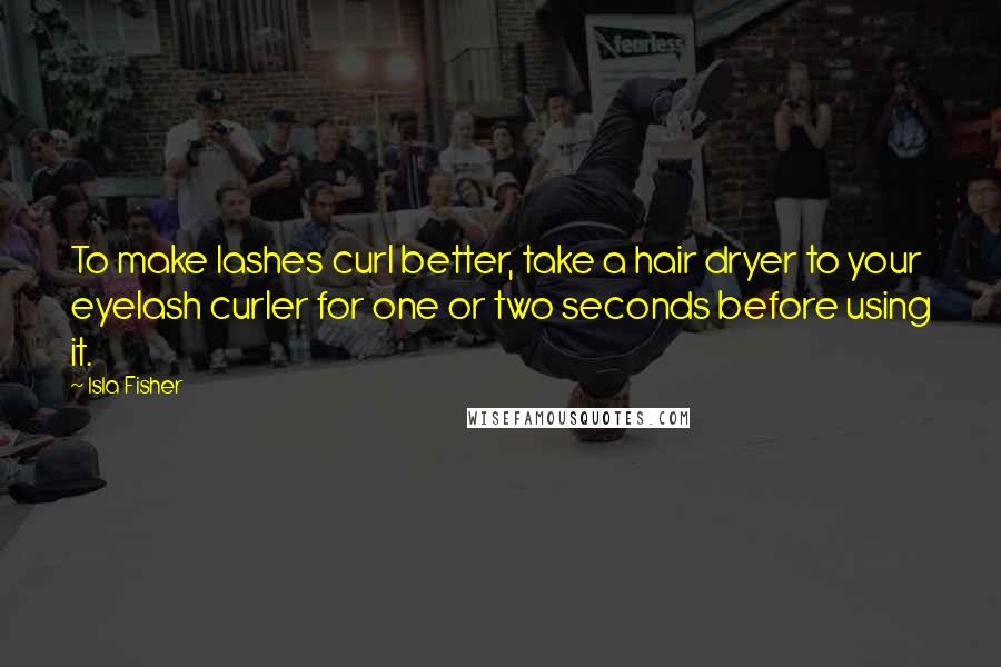 Isla Fisher Quotes: To make lashes curl better, take a hair dryer to your eyelash curler for one or two seconds before using it.