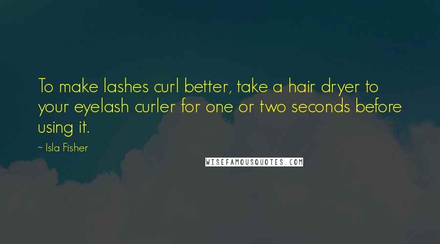 Isla Fisher Quotes: To make lashes curl better, take a hair dryer to your eyelash curler for one or two seconds before using it.