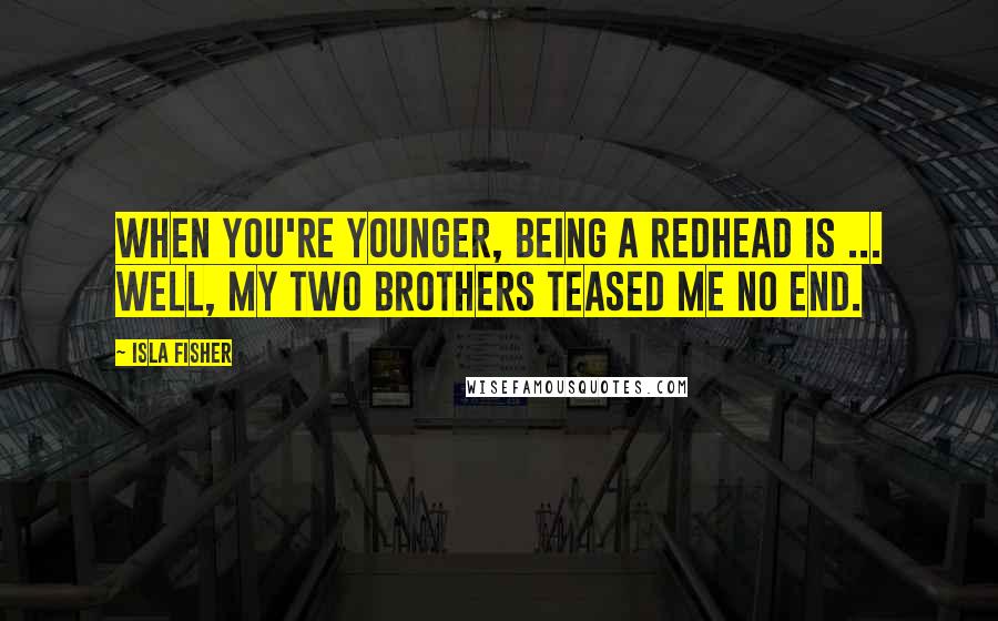 Isla Fisher Quotes: When you're younger, being a redhead is ... Well, my two brothers teased me no end.