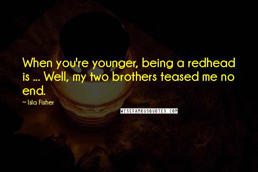 Isla Fisher Quotes: When you're younger, being a redhead is ... Well, my two brothers teased me no end.