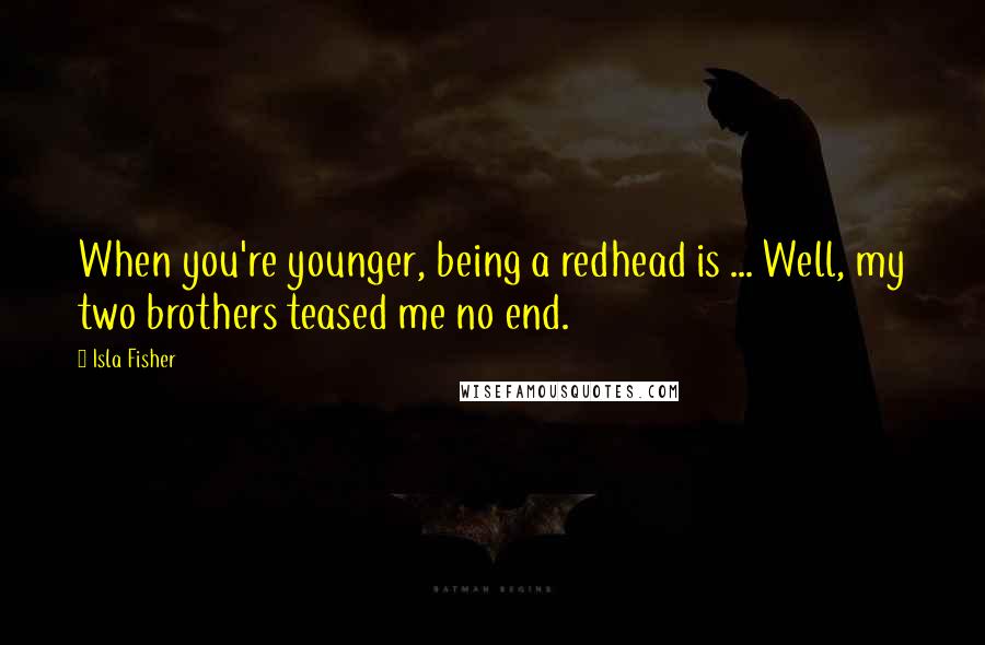 Isla Fisher Quotes: When you're younger, being a redhead is ... Well, my two brothers teased me no end.