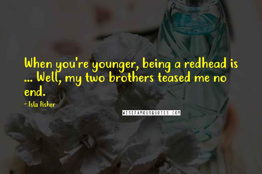 Isla Fisher Quotes: When you're younger, being a redhead is ... Well, my two brothers teased me no end.