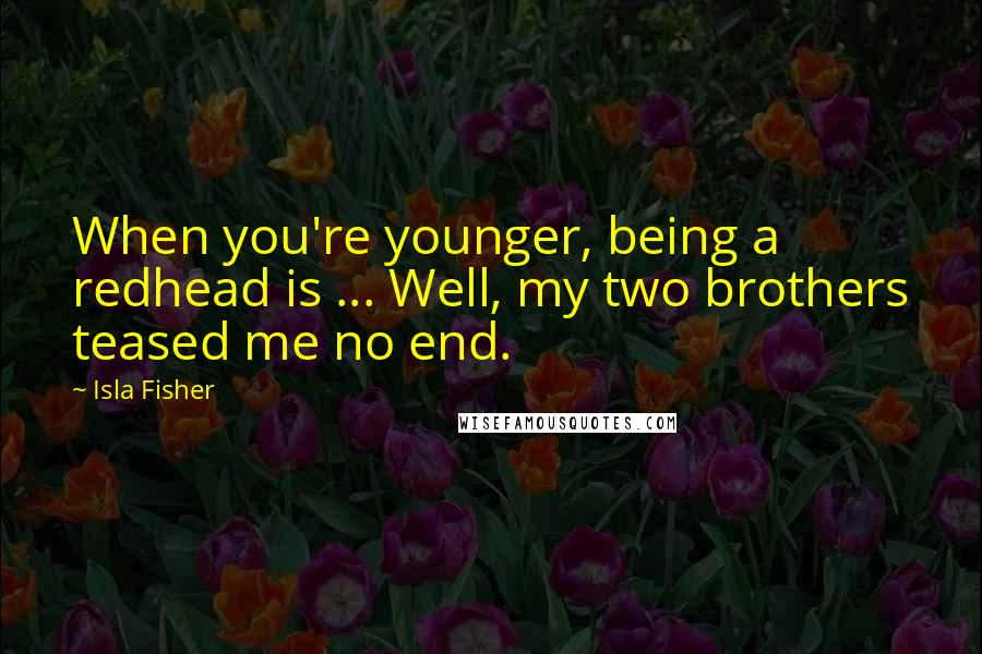 Isla Fisher Quotes: When you're younger, being a redhead is ... Well, my two brothers teased me no end.