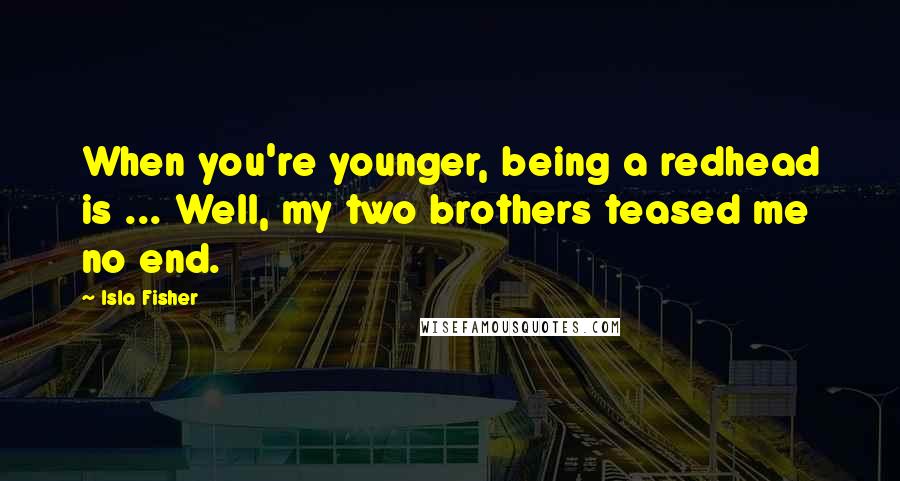 Isla Fisher Quotes: When you're younger, being a redhead is ... Well, my two brothers teased me no end.