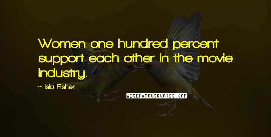 Isla Fisher Quotes: Women one hundred percent support each other in the movie industry.