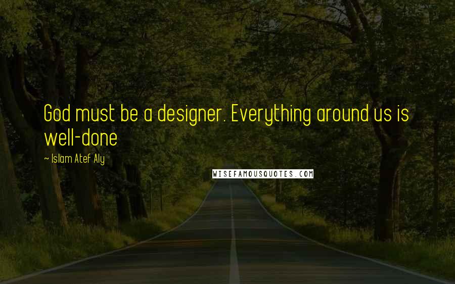 Islam Atef Aly Quotes: God must be a designer. Everything around us is well-done