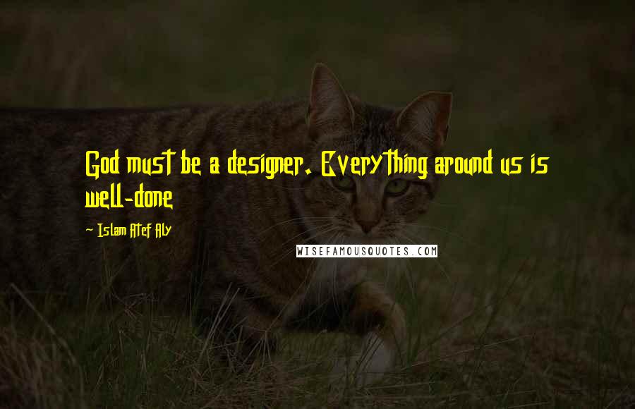 Islam Atef Aly Quotes: God must be a designer. Everything around us is well-done