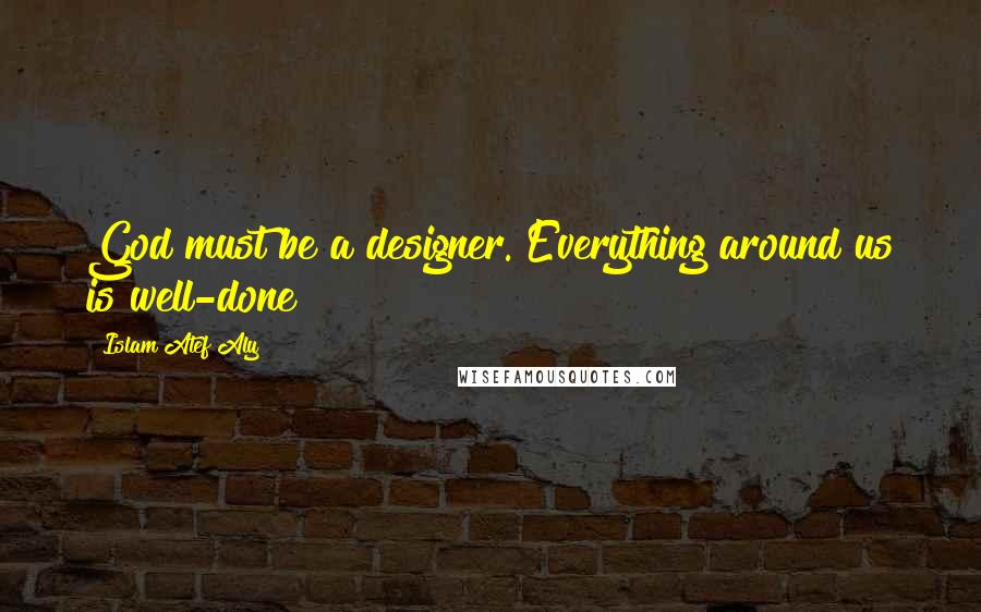 Islam Atef Aly Quotes: God must be a designer. Everything around us is well-done