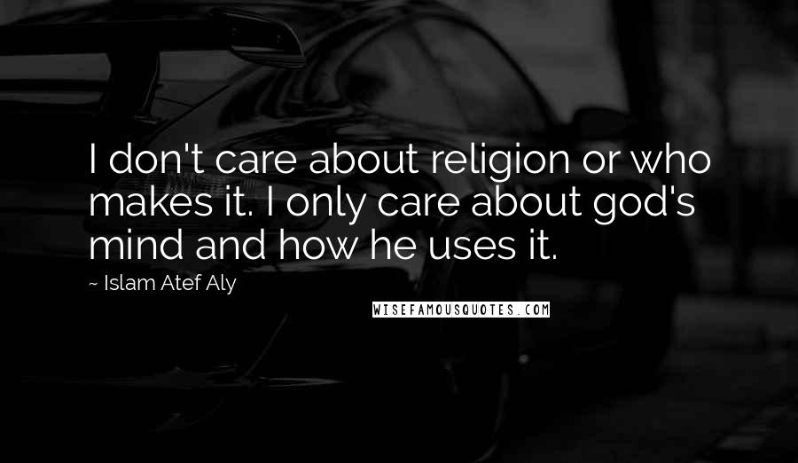 Islam Atef Aly Quotes: I don't care about religion or who makes it. I only care about god's mind and how he uses it.