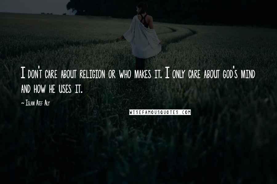 Islam Atef Aly Quotes: I don't care about religion or who makes it. I only care about god's mind and how he uses it.