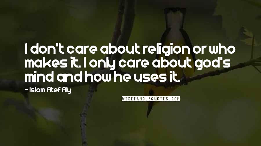 Islam Atef Aly Quotes: I don't care about religion or who makes it. I only care about god's mind and how he uses it.